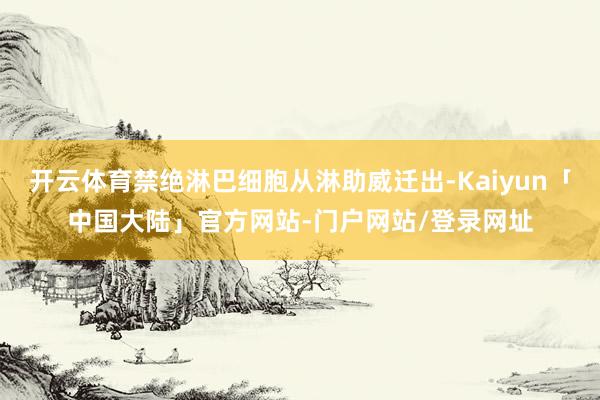 开云体育禁绝淋巴细胞从淋助威迁出-Kaiyun「中国大陆」官方网站-门户网站/登录网址