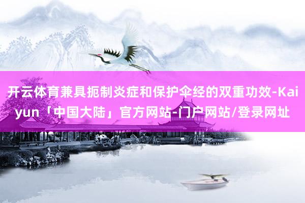 开云体育兼具扼制炎症和保护伞经的双重功效-Kaiyun「中国大陆」官方网站-门户网站/登录网址