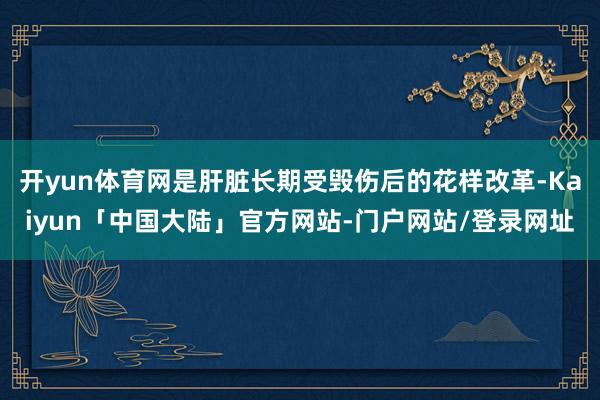 开yun体育网是肝脏长期受毁伤后的花样改革-Kaiyun「中国大陆」官方网站-门户网站/登录网址