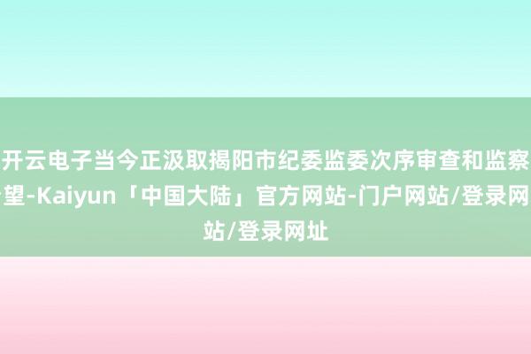 开云电子当今正汲取揭阳市纪委监委次序审查和监察看望-Kaiyun「中国大陆」官方网站-门户网站/登录网址