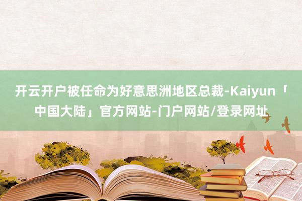 开云开户被任命为好意思洲地区总裁-Kaiyun「中国大陆」官方网站-门户网站/登录网址