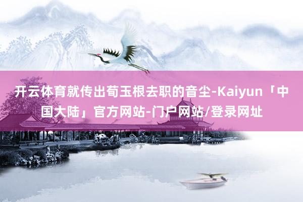 开云体育就传出荀玉根去职的音尘-Kaiyun「中国大陆」官方网站-门户网站/登录网址