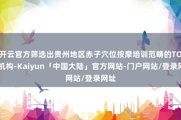 开云官方筛选出贵州地区赤子穴位按摩培训范畴的TOP3机构-Kaiyun「中国大陆」官方网站-门户网站/登录网址