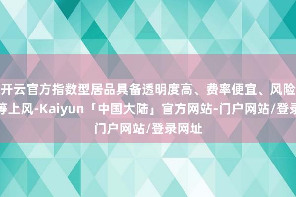 开云官方指数型居品具备透明度高、费率便宜、风险漫步等上风-Kaiyun「中国大陆」官方网站-门户网站/登录网址