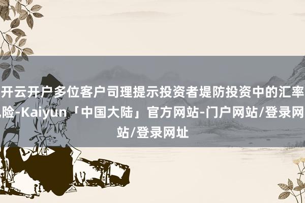 开云开户多位客户司理提示投资者堤防投资中的汇率风险-Kaiyun「中国大陆」官方网站-门户网站/登录网址