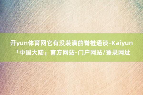 开yun体育网它有没装潢的脊椎通谈-Kaiyun「中国大陆」官方网站-门户网站/登录网址