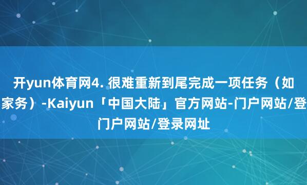 开yun体育网4. 很难重新到尾完成一项任务（如功课、家务）-Kaiyun「中国大陆」官方网站-门户网站/登录网址
