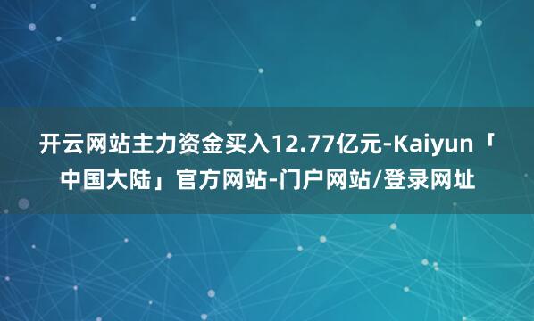 开云网站主力资金买入12.77亿元-Kaiyun「中国大陆」官方网站-门户网站/登录网址