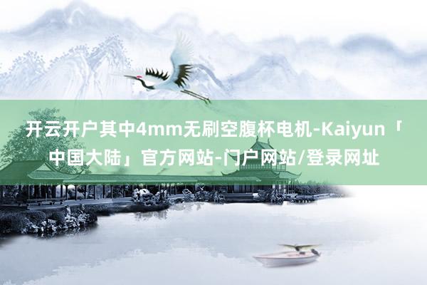 开云开户其中4mm无刷空腹杯电机-Kaiyun「中国大陆」官方网站-门户网站/登录网址