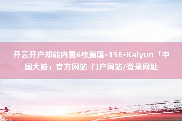开云开户却能内置6枚轰隆-15E-Kaiyun「中国大陆」官方网站-门户网站/登录网址
