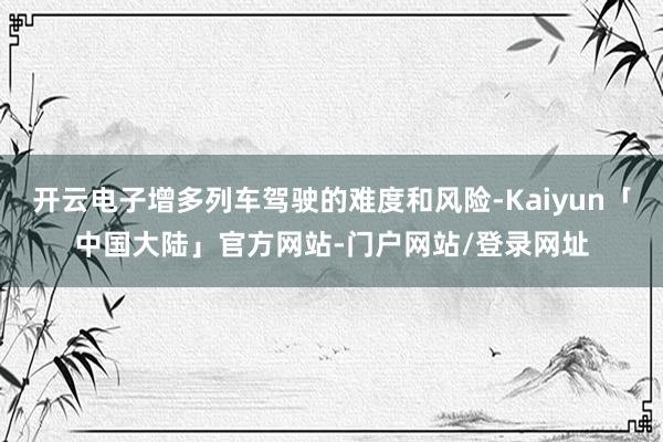 开云电子增多列车驾驶的难度和风险-Kaiyun「中国大陆」官方网站-门户网站/登录网址