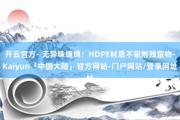 开云官方- 无异味缠绵：HDPE材质不吸附残留物-Kaiyun「中国大陆」官方网站-门户网站/登录网址