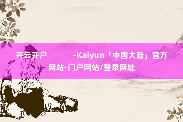 开云开户            -Kaiyun「中国大陆」官方网站-门户网站/登录网址
