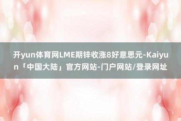 开yun体育网LME期锌收涨8好意思元-Kaiyun「中国大陆」官方网站-门户网站/登录网址