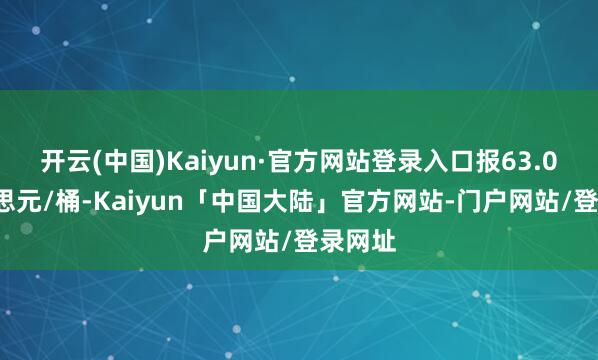 开云(中国)Kaiyun·官方网站登录入口报63.01好意思元/桶-Kaiyun「中国大陆」官方网站-门户网站/登录网址