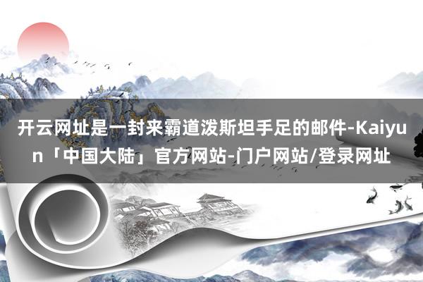 开云网址是一封来霸道泼斯坦手足的邮件-Kaiyun「中国大陆」官方网站-门户网站/登录网址
