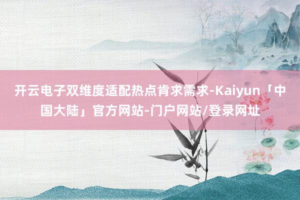 开云电子双维度适配热点肯求需求-Kaiyun「中国大陆」官方网站-门户网站/登录网址