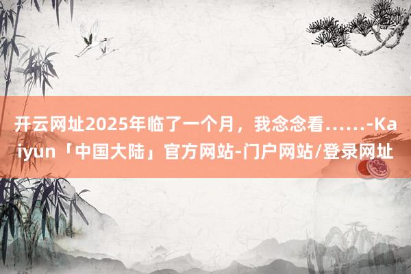 开云网址2025年临了一个月，我念念看……-Kaiyun「中国大陆」官方网站-门户网站/登录网址