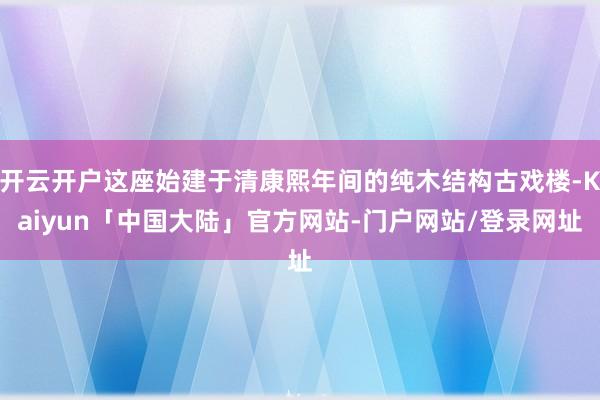 开云开户这座始建于清康熙年间的纯木结构古戏楼-Kaiyun「中国大陆」官方网站-门户网站/登录网址