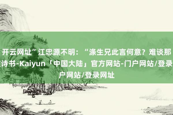 开云网址”江忠源不明：“涤生兄此言何意？难谈那些鼓诗书-Kaiyun「中国大陆」官方网站-门户网站/登录网址