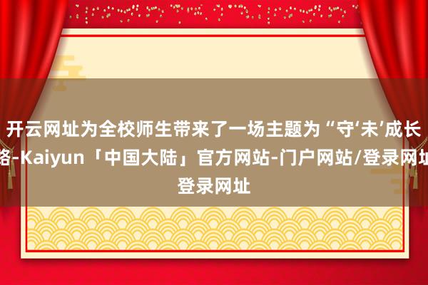 开云网址为全校师生带来了一场主题为“守‘未’成长路-Kaiyun「中国大陆」官方网站-门户网站/登录网址