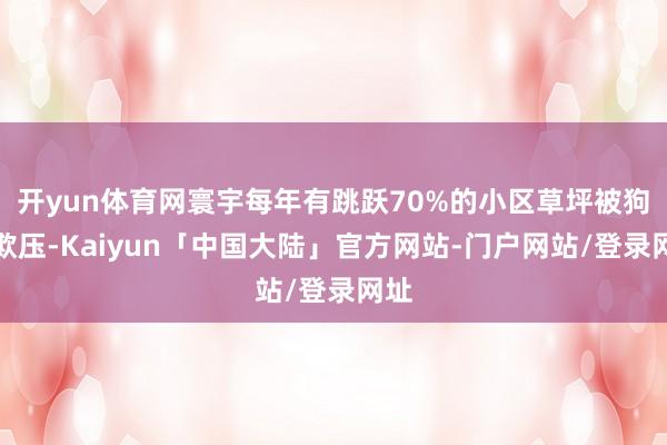 开yun体育网寰宇每年有跳跃70%的小区草坪被狗屎欺压-Kaiyun「中国大陆」官方网站-门户网站/登录网址