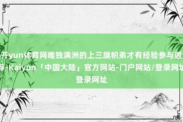 开yun体育网唯独满洲的上三旗帜弟才有经验参与遴荐-Kaiyun「中国大陆」官方网站-门户网站/登录网址