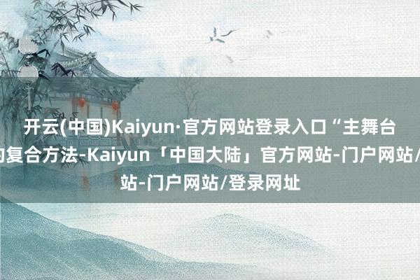 开云(中国)Kaiyun·官方网站登录入口“主舞台+展区”的复合方法-Kaiyun「中国大陆」官方网站-门户网站/登录网址
