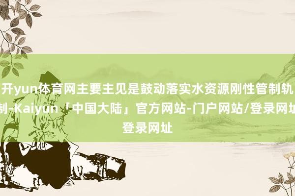 开yun体育网主要主见是鼓动落实水资源刚性管制轨制-Kaiyun「中国大陆」官方网站-门户网站/登录网址