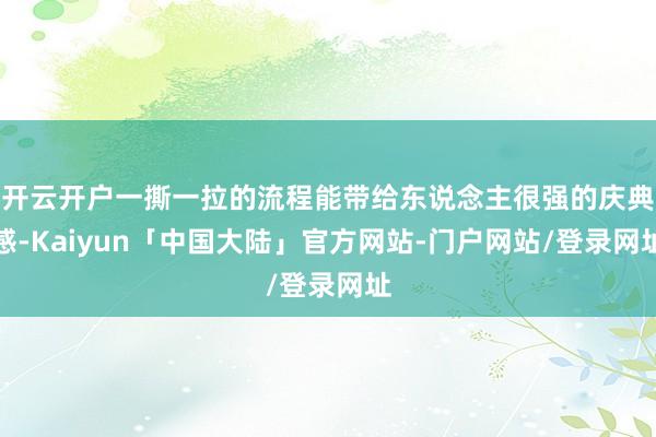 开云开户一撕一拉的流程能带给东说念主很强的庆典感-Kaiyun「中国大陆」官方网站-门户网站/登录网址