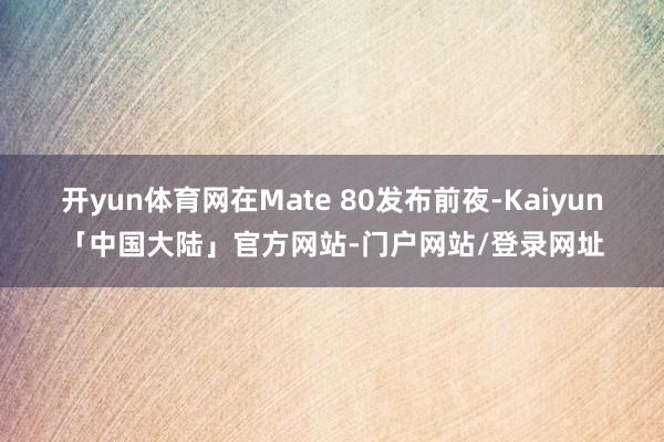 开yun体育网在Mate 80发布前夜-Kaiyun「中国大陆」官方网站-门户网站/登录网址