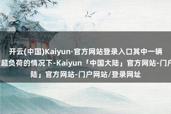 开云(中国)Kaiyun·官方网站登录入口其中一辆坦克传闻在严重超负荷的情况下-Kaiyun「中国大陆」官方网站-门户网站/登录网址