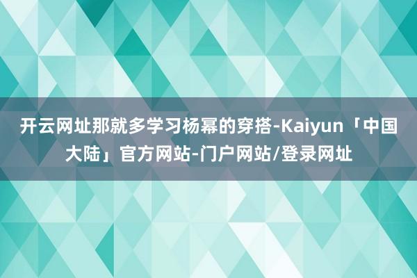 开云网址那就多学习杨幂的穿搭-Kaiyun「中国大陆」官方网站-门户网站/登录网址